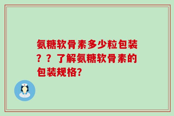 氨糖软骨素多少粒包装??了解氨糖软骨素的包装规格?-第1张图片-氨糖科普网 氨糖软骨素多少粒包装??了解氨糖软骨素的包装规格?-第1张图片-氨糖科普网