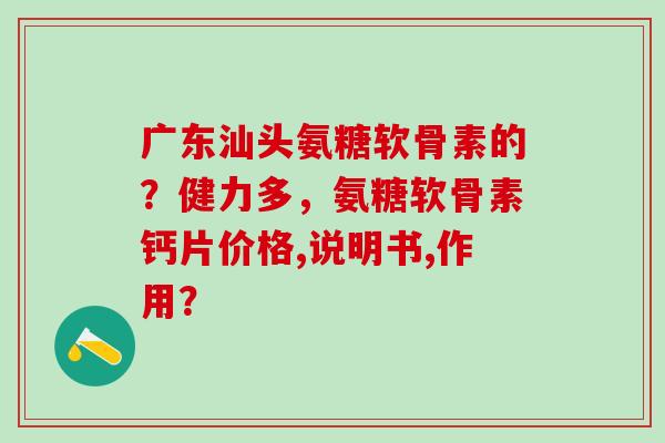 广东汕头氨糖软骨素的？健力多，氨糖软骨素钙片价格,说明书,作用？-第1张图片-氨糖科普网