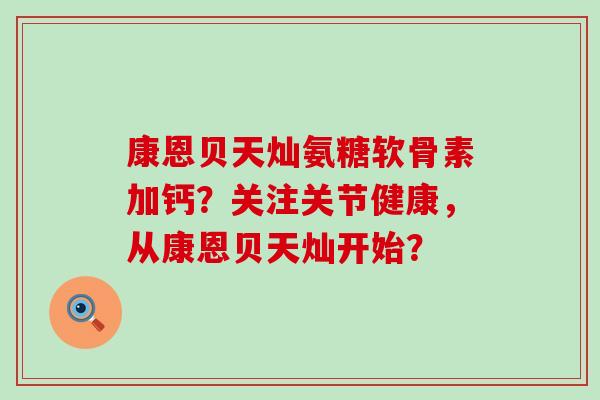 康恩贝天灿氨糖软骨素加钙?关注关节健康,从康恩贝天灿开始?-第1张图片-氨糖科普网 康恩贝天灿氨糖软骨素加钙?关注关节健康,从康恩贝天灿开始?-第1张图片-氨糖科普网