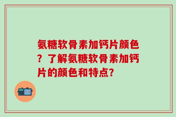 氨糖软骨素加钙片颜色？了解氨糖软骨素加钙片的颜色和特点？-第1张图片-氨糖科普网