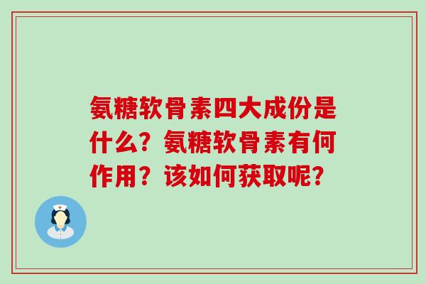氨糖软骨素四大成份是什么?氨糖软骨素有何作用?该如何获取呢?-第1张图片-氨糖科普网 氨糖软骨素四大成份是什么?氨糖软骨素有何作用?该如何获取呢?-第1张图片-氨糖科普网