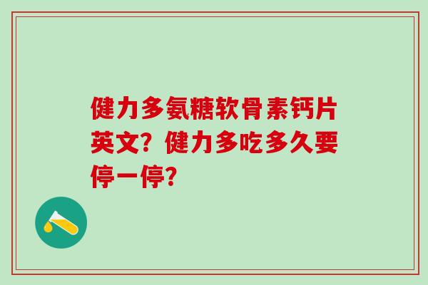 健力多氨糖软骨素钙片英文？健力多吃多久要停一停？-第1张图片-氨糖科普网