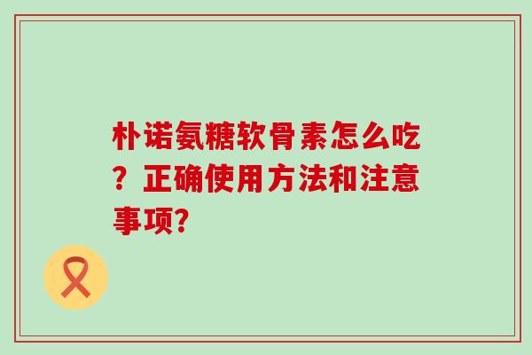 朴诺氨糖软骨素怎么吃?正确使用方法和注意事项?-第1张图片-氨糖科普网 朴诺氨糖软骨素怎么吃?正确使用方法和注意事项?-第1张图片-氨糖科普网