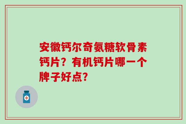 安徽钙尔奇氨糖软骨素钙片?有机钙片哪一个牌子好点?-第1张图片-氨糖科普网 安徽钙尔奇氨糖软骨素钙片?有机钙片哪一个牌子好点?-第1张图片-氨糖科普网
