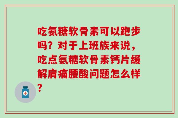 吃氨糖软骨素可以跑步吗？对于上班族来说，吃点氨糖软骨素钙片缓解肩痛腰酸问题怎么样？-第1张图片-氨糖科普网