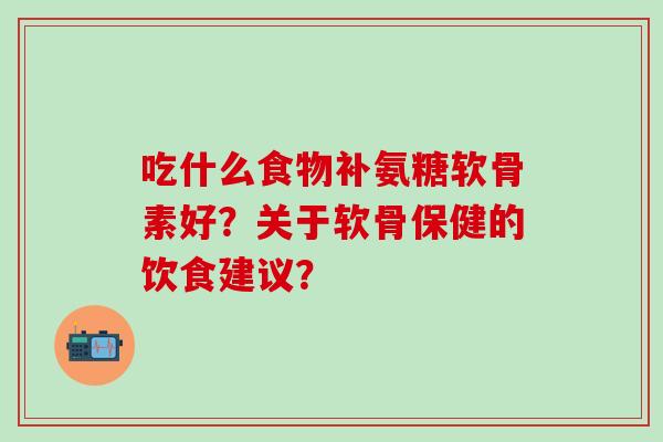 吃什么食物补氨糖软骨素好？关于软骨保健的饮食建议？-第1张图片-氨糖科普网