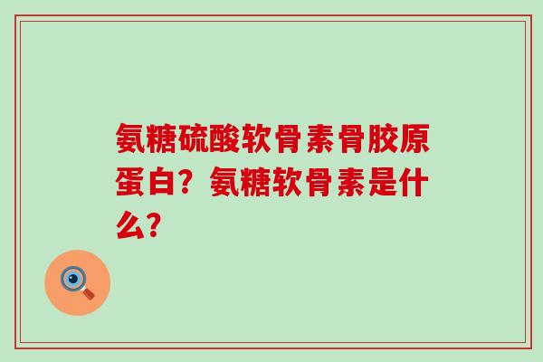 氨糖硫酸软骨素骨胶原蛋白?氨糖软骨素是什么?-第1张图片-氨糖科普网 氨糖硫酸软骨素骨胶原蛋白?氨糖软骨素是什么?-第1张图片-氨糖科普网