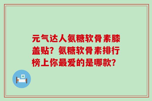 元气达人氨糖软骨素膝盖贴?氨糖软骨素排行榜上你最爱的是哪款?-第1张图片-氨糖科普网 元气达人氨糖软骨素膝盖贴?氨糖软骨素排行榜上你最爱的是哪款?-第1张图片-氨糖科普网