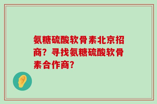 氨糖硫酸软骨素北京招商?寻找氨糖硫酸软骨素合作商?-第1张图片-氨糖科普网 氨糖硫酸软骨素北京招商?寻找氨糖硫酸软骨素合作商?-第1张图片-氨糖科普网