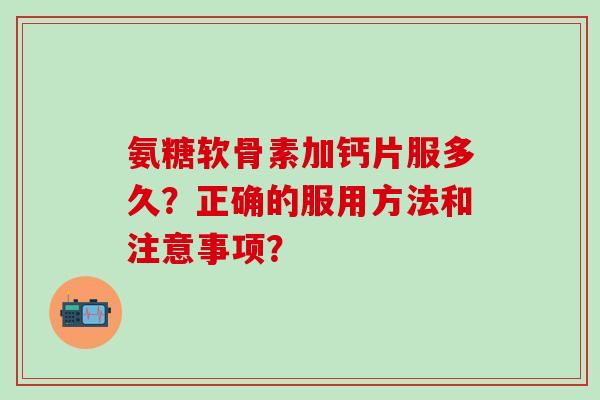 氨糖软骨素加钙片服多久？正确的服用方法和注意事项？-第1张图片-氨糖科普网