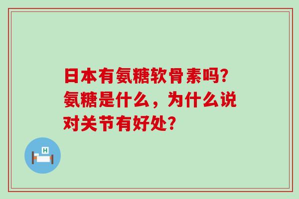 日本有氨糖软骨素吗？氨糖是什么，为什么说对关节有好处？-第1张图片-氨糖科普网