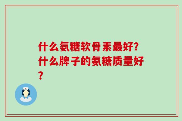 什么氨糖软骨素最好?什么牌子的氨糖质量好?-第1张图片-氨糖科普网 什么氨糖软骨素最好?什么牌子的氨糖质量好?-第1张图片-氨糖科普网