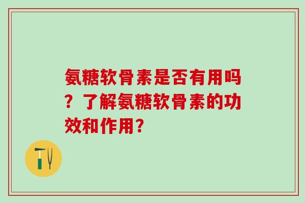 氨糖软骨素是否有用吗？了解氨糖软骨素的功效和作用？-第1张图片-氨糖科普网