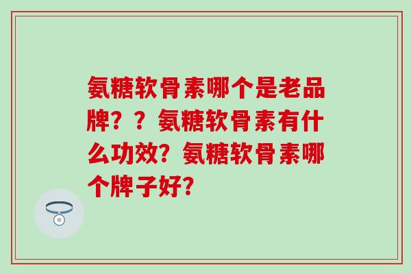 氨糖软骨素哪个是老品牌？？氨糖软骨素有什么功效？氨糖软骨素哪个牌子好？-第1张图片-氨糖科普网
