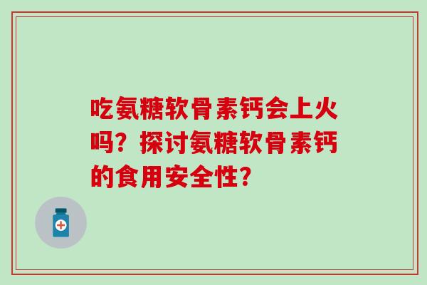 吃氨糖软骨素钙会上火吗?探讨氨糖软骨素钙的食用安全性?-第1张图片-氨糖科普网 吃氨糖软骨素钙会上火吗?探讨氨糖软骨素钙的食用安全性?-第1张图片-氨糖科普网