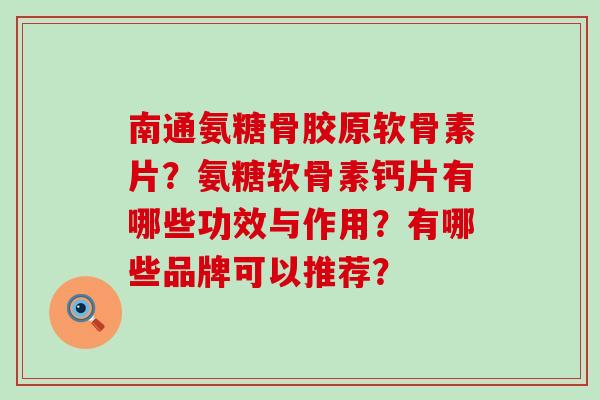 南通氨糖骨胶原软骨素片?氨糖软骨素钙片有哪些功效与作用?有哪些品牌可以推荐?-第1张图片-氨糖科普网 南通氨糖骨胶原软骨素片?氨糖软骨素钙片有哪些功效与作用?有哪些品牌可以推荐?-第1张图片-氨糖科普网