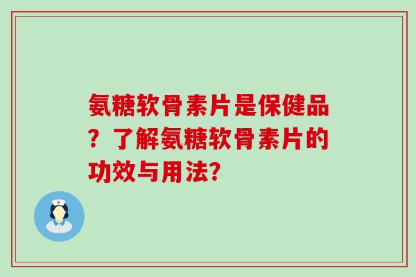 氨糖软骨素片是保健品?了解氨糖软骨素片的功效与用法?-第1张图片-氨糖科普网 氨糖软骨素片是保健品?了解氨糖软骨素片的功效与用法?-第1张图片-氨糖科普网