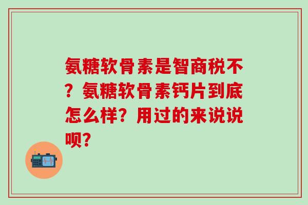 氨糖软骨素是智商税不?氨糖软骨素钙片到底怎么样?用过的来说说呗?-第1张图片-氨糖科普网 氨糖软骨素是智商税不?氨糖软骨素钙片到底怎么样?用过的来说说呗?-第1张图片-氨糖科普网