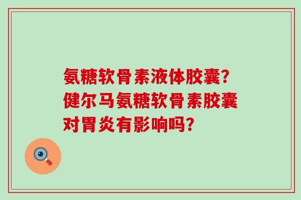 氨糖软骨素液体胶囊?健尔马氨糖软骨素胶囊对胃炎有影响吗?-第1张图片-氨糖科普网 氨糖软骨素液体胶囊?健尔马氨糖软骨素胶囊对胃炎有影响吗?-第1张图片-氨糖科普网