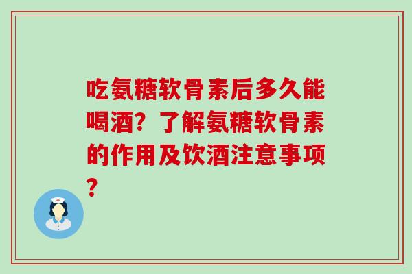吃氨糖软骨素后多久能喝酒？了解氨糖软骨素的作用及饮酒注意事项？-第1张图片-氨糖科普网