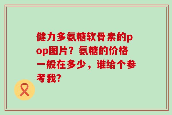 健力多氨糖软骨素的pop图片?氨糖的价格一般在多少,谁给个参考我?-第1张图片-氨糖科普网 健力多氨糖软骨素的pop图片?氨糖的价格一般在多少,谁给个参考我?-第1张图片-氨糖科普网