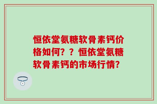 恒依堂氨糖软骨素钙价格如何??恒依堂氨糖软骨素钙的市场行情?-第1张图片-氨糖科普网 恒依堂氨糖软骨素钙价格如何??恒依堂氨糖软骨素钙的市场行情?-第1张图片-氨糖科普网