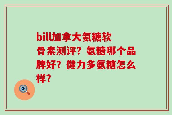 bill加拿大氨糖软骨素测评?氨糖哪个品牌好?健力多氨糖怎么样?-第1张图片-氨糖科普网 bill加拿大氨糖软骨素测评?氨糖哪个品牌好?健力多氨糖怎么样?-第1张图片-氨糖科普网