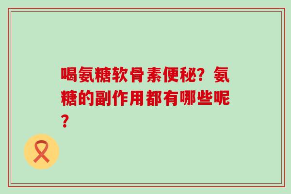 喝氨糖软骨素便秘?氨糖的副作用都有哪些呢?-第1张图片-氨糖科普网 喝氨糖软骨素便秘?氨糖的副作用都有哪些呢?-第1张图片-氨糖科普网
