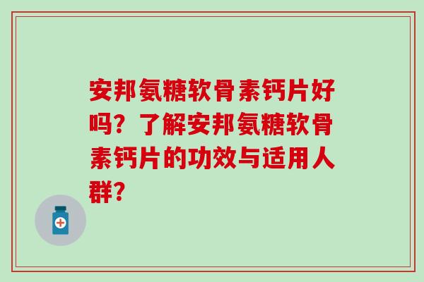 安邦氨糖软骨素钙片好吗?了解安邦氨糖软骨素钙片的功效与适用人群?-第1张图片-氨糖科普网 安邦氨糖软骨素钙片好吗?了解安邦氨糖软骨素钙片的功效与适用人群?-第1张图片-氨糖科普网
