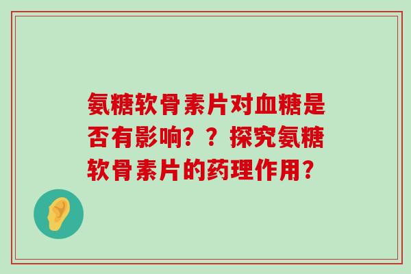 氨糖软骨素片对血糖是否有影响??探究氨糖软骨素片的药理作用?-第1张图片-氨糖科普网 氨糖软骨素片对血糖是否有影响??探究氨糖软骨素片的药理作用?-第1张图片-氨糖科普网