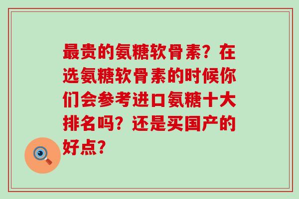 最贵的氨糖软骨素?在选氨糖软骨素的时候你们会参考进口氨糖十大排名吗?还是买国产的好点?-第1张图片-氨糖科普网 最贵的氨糖软骨素?在选氨糖软骨素的时候你们会参考进口氨糖十大排名吗?还是买国产的好点?-第1张图片-氨糖科普网