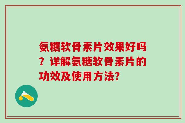 氨糖软骨素片效果好吗？详解氨糖软骨素片的功效及使用方法？-第1张图片-氨糖科普网