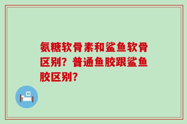 氨糖软骨素和鲨鱼软骨区别?普通鱼胶跟鲨鱼胶区别?-第1张图片-氨糖科普网 氨糖软骨素和鲨鱼软骨区别?普通鱼胶跟鲨鱼胶区别?-第1张图片-氨糖科普网