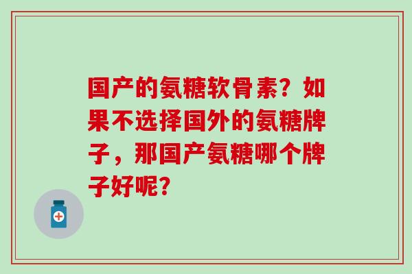 国产的氨糖软骨素?如果不选择国外的氨糖牌子,那国产氨糖哪个牌子好呢?-第1张图片-氨糖科普网 国产的氨糖软骨素?如果不选择国外的氨糖牌子,那国产氨糖哪个牌子好呢?-第1张图片-氨糖科普网