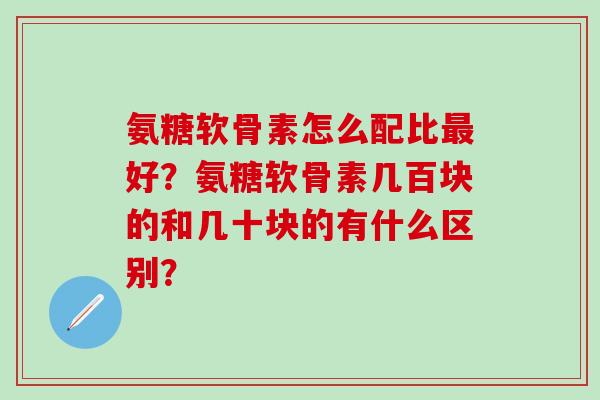 氨糖软骨素怎么配比最好?氨糖软骨素几百块的和几十块的有什么区别?-第1张图片-氨糖科普网 氨糖软骨素怎么配比最好?氨糖软骨素几百块的和几十块的有什么区别?-第1张图片-氨糖科普网