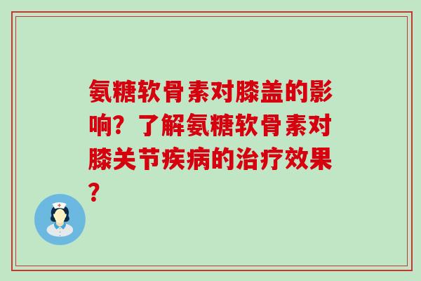 氨糖软骨素对膝盖的影响?了解氨糖软骨素对膝关节疾病的治疗效果?-第1张图片-氨糖科普网 氨糖软骨素对膝盖的影响?了解氨糖软骨素对膝关节疾病的治疗效果?-第1张图片-氨糖科普网