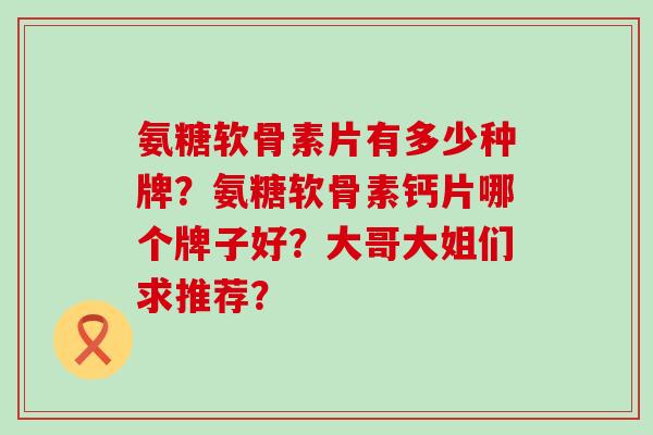 氨糖软骨素片有多少种牌？氨糖软骨素钙片哪个牌子好？大哥大姐们求推荐？-第1张图片-氨糖科普网