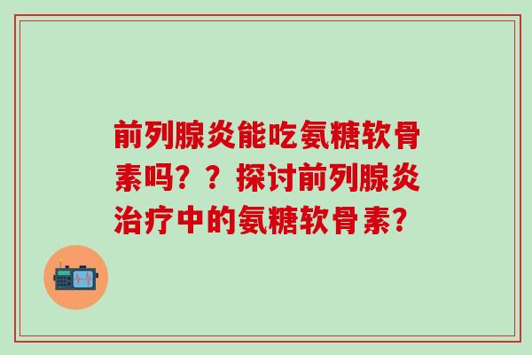 前列腺炎能吃氨糖软骨素吗??探讨前列腺炎治疗中的氨糖软骨素?-第1张图片-氨糖科普网 前列腺炎能吃氨糖软骨素吗??探讨前列腺炎治疗中的氨糖软骨素?-第1张图片-氨糖科普网