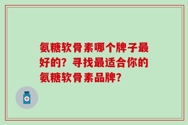 氨糖软骨素哪个牌子最好的？寻找最适合你的氨糖软骨素品牌？-第1张图片-氨糖科普网