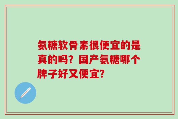 氨糖软骨素很便宜的是真的吗?国产氨糖哪个牌子好又便宜?-第1张图片-氨糖科普网 氨糖软骨素很便宜的是真的吗?国产氨糖哪个牌子好又便宜?-第1张图片-氨糖科普网