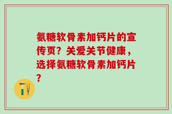氨糖软骨素加钙片的宣传页?关爱关节健康,选择氨糖软骨素加钙片?-第1张图片-氨糖科普网 氨糖软骨素加钙片的宣传页?关爱关节健康,选择氨糖软骨素加钙片?-第1张图片-氨糖科普网