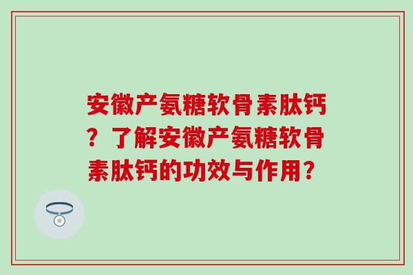 安徽产氨糖软骨素肽钙?了解安徽产氨糖软骨素肽钙的功效与作用?-第1张图片-氨糖科普网 安徽产氨糖软骨素肽钙?了解安徽产氨糖软骨素肽钙的功效与作用?-第1张图片-氨糖科普网