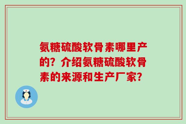 氨糖硫酸软骨素哪里产的？介绍氨糖硫酸软骨素的来源和生产厂家？-第1张图片-氨糖科普网