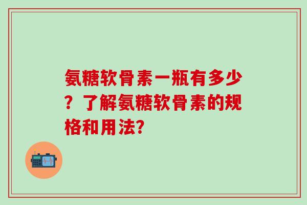氨糖软骨素一瓶有多少?了解氨糖软骨素的规格和用法?-第1张图片-氨糖科普网 氨糖软骨素一瓶有多少?了解氨糖软骨素的规格和用法?-第1张图片-氨糖科普网