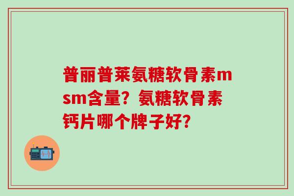 普丽普莱氨糖软骨素msm含量?氨糖软骨素钙片哪个牌子好?-第1张图片-氨糖科普网 普丽普莱氨糖软骨素msm含量?氨糖软骨素钙片哪个牌子好?-第1张图片-氨糖科普网