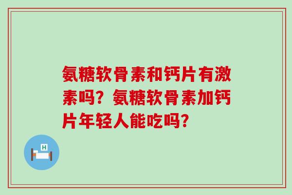 氨糖软骨素和钙片有激素吗?氨糖软骨素加钙片年轻人能吃吗?-第1张图片-氨糖科普网 氨糖软骨素和钙片有激素吗?氨糖软骨素加钙片年轻人能吃吗?-第1张图片-氨糖科普网