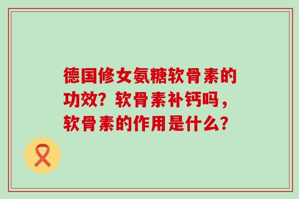 德国修女氨糖软骨素的功效?软骨素补钙吗,软骨素的作用是什么?-第1张图片-氨糖科普网 德国修女氨糖软骨素的功效?软骨素补钙吗,软骨素的作用是什么?-第1张图片-氨糖科普网
