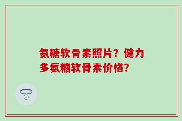 氨糖软骨素照片?健力多氨糖软骨素价格?-第1张图片-氨糖科普网 氨糖软骨素照片?健力多氨糖软骨素价格?-第1张图片-氨糖科普网