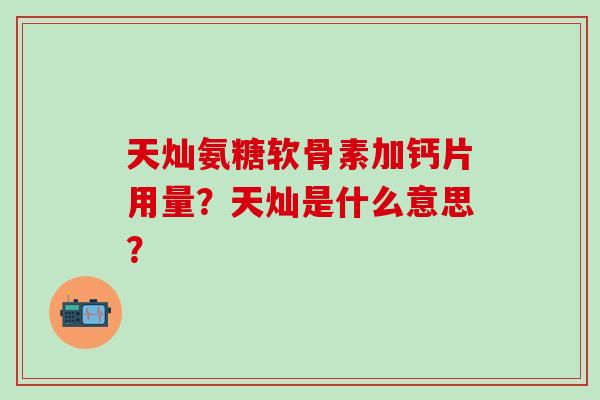 天灿氨糖软骨素加钙片用量？天灿是什么意思？-第1张图片-氨糖科普网