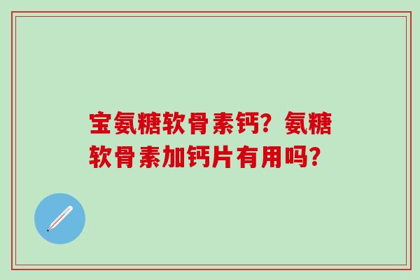 宝氨糖软骨素钙?氨糖软骨素加钙片有用吗?-第1张图片-氨糖科普网 宝氨糖软骨素钙?氨糖软骨素加钙片有用吗?-第1张图片-氨糖科普网